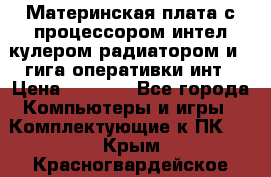 Материнская плата с процессором интел кулером радиатором и 4 гига оперативки инт › Цена ­ 1 000 - Все города Компьютеры и игры » Комплектующие к ПК   . Крым,Красногвардейское